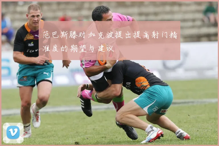 范巴斯滕对加克波提出提高射门精准度的期望与建议