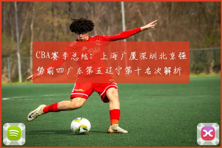 CBA赛季总结：上海广厦深圳北京强势前四广东第五辽宁第十名次解析