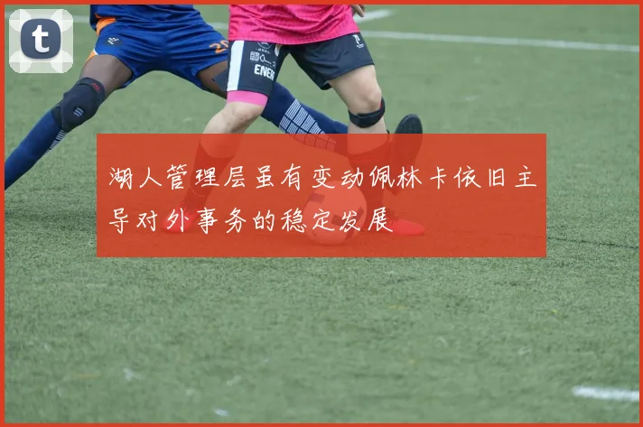 湖人管理层虽有变动佩林卡依旧主导对外事务的稳定发展
