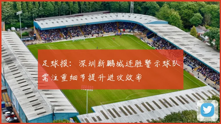 足球报：深圳新鹏城连胜警示球队需注重细节提升进攻效率