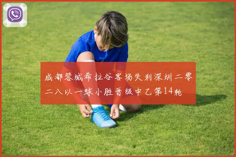 成都蓉城希拉谷客场失利深圳二零二八以一球小胜晋级中乙第14轮
