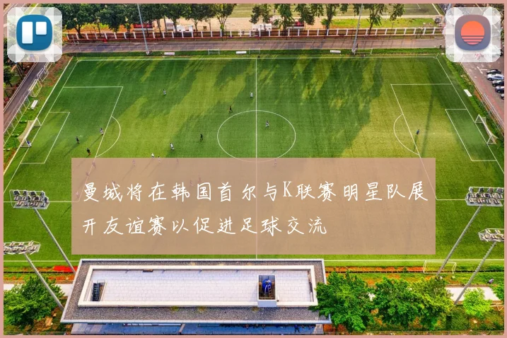 曼城将在韩国首尔与K联赛明星队展开友谊赛以促进足球交流