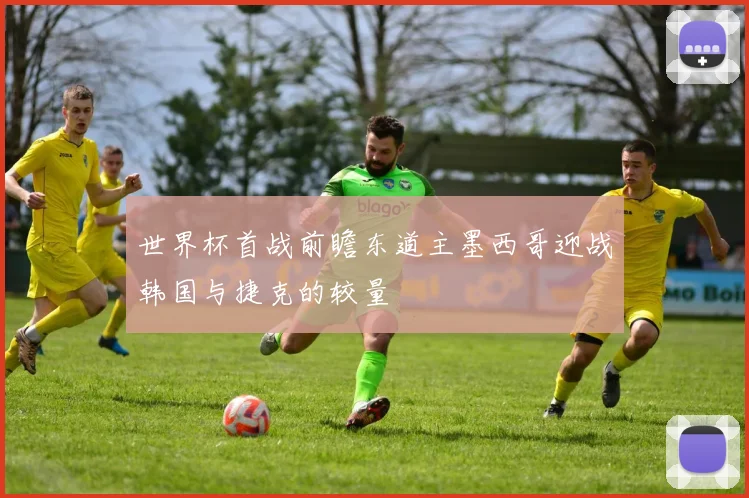 世界杯首战前瞻东道主墨西哥迎战韩国与捷克的较量