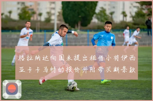 格拉纳达向国米提出租借小将伊西亚卡卡马特的报价并附带买断条款