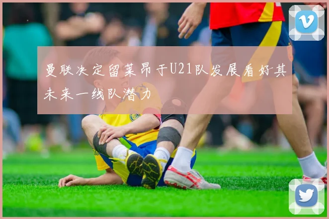 曼联决定留莱昂于U21队发展看好其未来一线队潜力