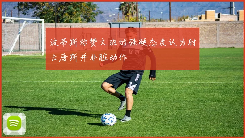 波蒂斯称赞文班的强硬态度认为肘击唐斯并非脏动作