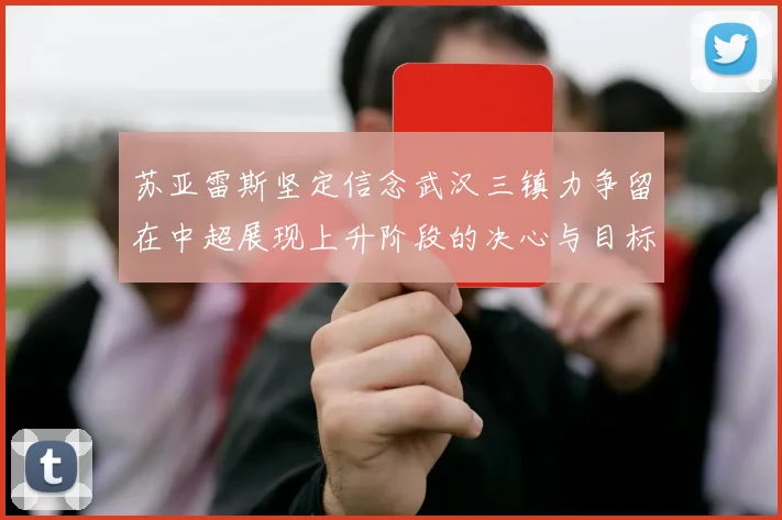 苏亚雷斯坚定信念武汉三镇力争留在中超展现上升阶段的决心与目标