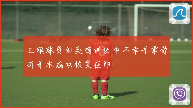 三镇球员刘奕鸣训练中不幸手掌骨折手术成功恢复在即