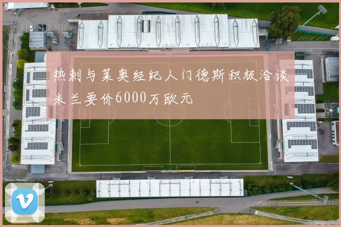 热刺与莱奥经纪人门德斯积极洽谈米兰要价6000万欧元