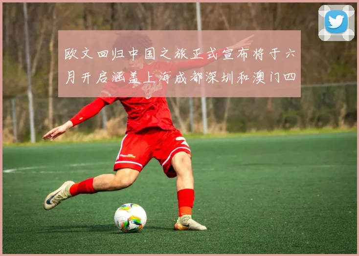 欧文回归中国之旅正式宣布将于六月开启涵盖上海成都深圳和澳门四大城市