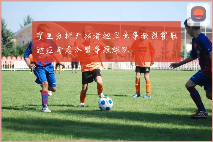 霍里分析开拓者控卫竞争激烈霍勒迪应考虑加盟争冠球队